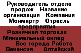 Руководитель отдела продаж › Название организации ­ Компания Монмартр › Отрасль предприятия ­ Розничная торговля › Минимальный оклад ­ 40 000 - Все города Работа » Вакансии   . Алтайский край,Алейск г.